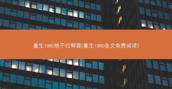 重生1980绝不拉帮套(重生1980全文免费阅读)