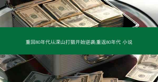 重回80年代从深山打猎开始逆袭;重返80年代 小说