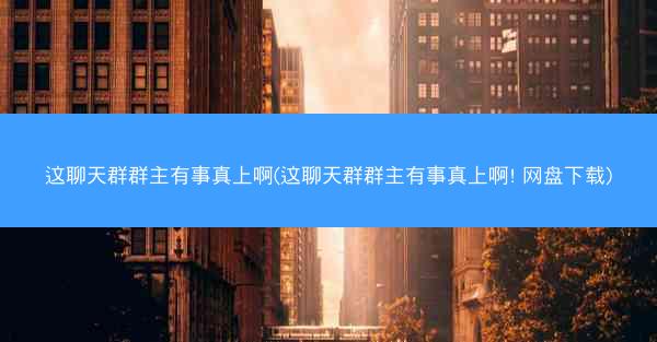 这聊天群群主有事真上啊(这聊天群群主有事真上啊! 网盘下载)