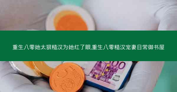 重生八零她太狠糙汉为她红了眼,重生八零糙汉宠妻日常御书屋