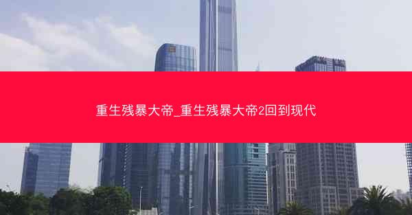 重生残暴大帝_重生残暴大帝2回到现代