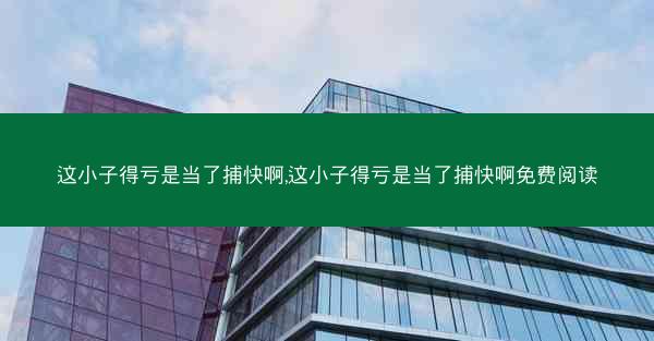 这小子得亏是当了捕快啊,这小子得亏是当了捕快啊免费阅读