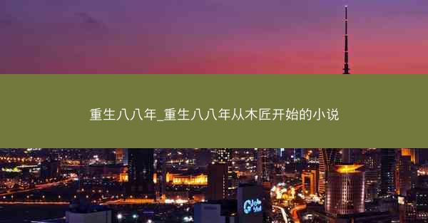 重生八八年_重生八八年从木匠开始的小说
