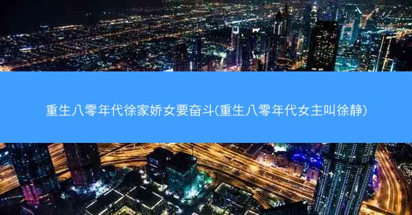 重生八零年代徐家娇女要奋斗(重生八零年代女主叫徐静)