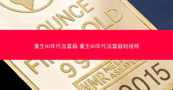 重生80年代当富翁-重生80年代当富翁短视频