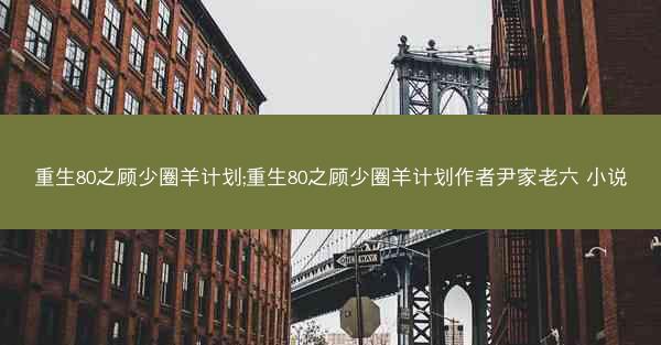 重生80之顾少圈羊计划;重生80之顾少圈羊计划作者尹家老六 小说