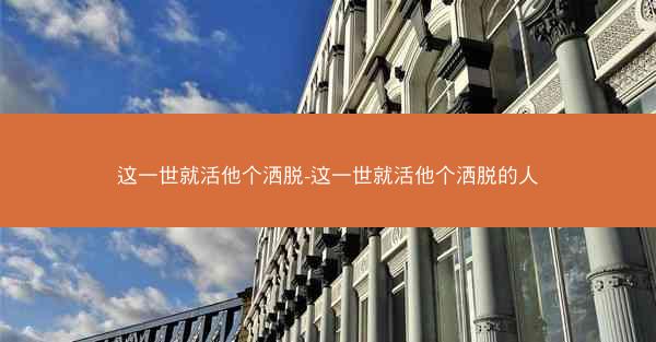 这一世就活他个洒脱-这一世就活他个洒脱的人
