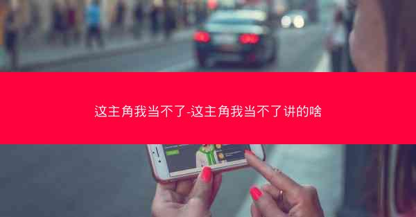 这主角我当不了-这主角我当不了讲的啥