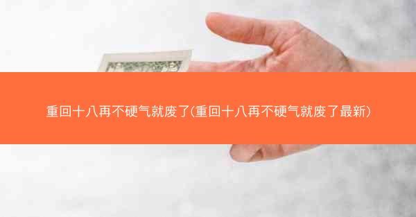 重回十八再不硬气就废了(重回十八再不硬气就废了最新)