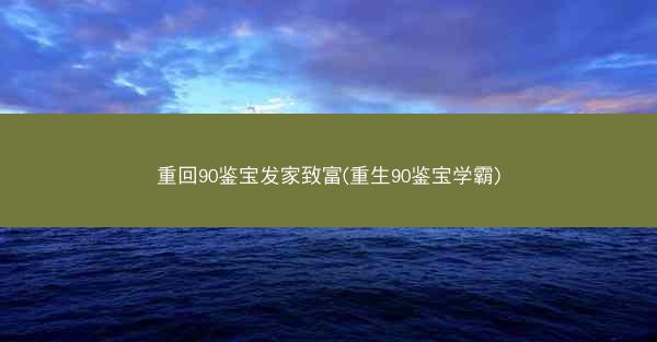 重回90鉴宝发家致富(重生90鉴宝学霸)