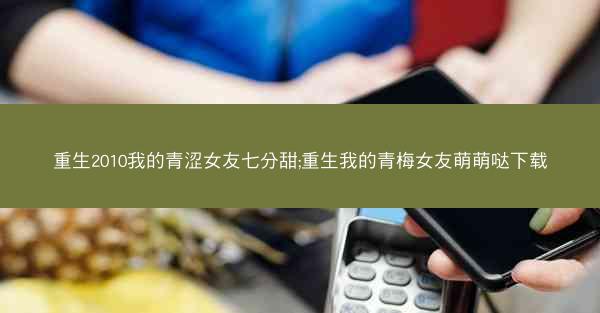 重生2010我的青涩女友七分甜;重生我的青梅女友萌萌哒下载