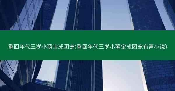 重回年代三岁小萌宝成团宠(重回年代三岁小萌宝成团宠有声小说)