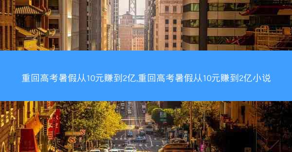 重回高考暑假从10元赚到2亿,重回高考暑假从10元赚到2亿小说