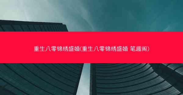 重生八零锦绣盛婚(重生八零锦绣盛婚 笔趣阁)
