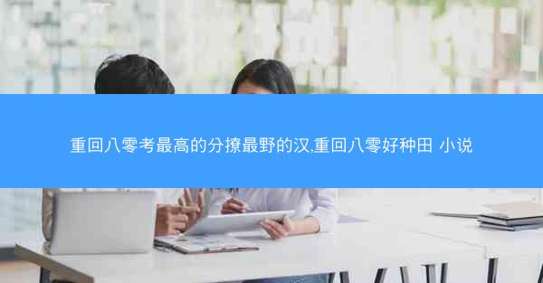 重回八零考最高的分撩最野的汉,重回八零好种田 小说