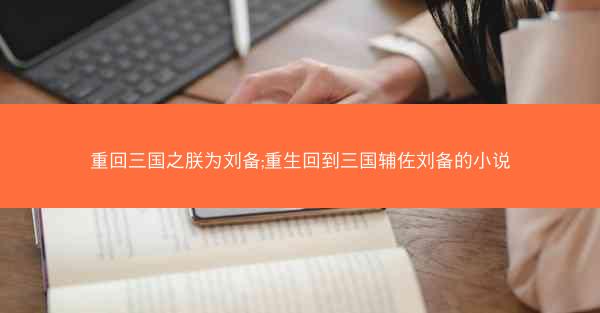 重回三国之朕为刘备;重生回到三国辅佐刘备的小说