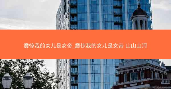 震惊我的女儿是女帝_震惊我的女儿是女帝 山山山河