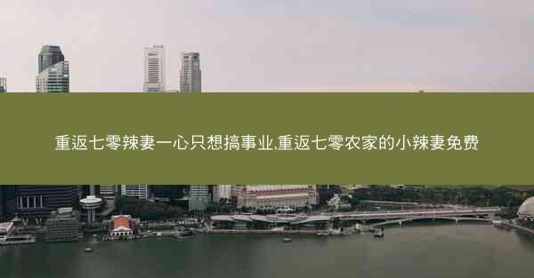 重返七零辣妻一心只想搞事业,重返七零农家的小辣妻免费