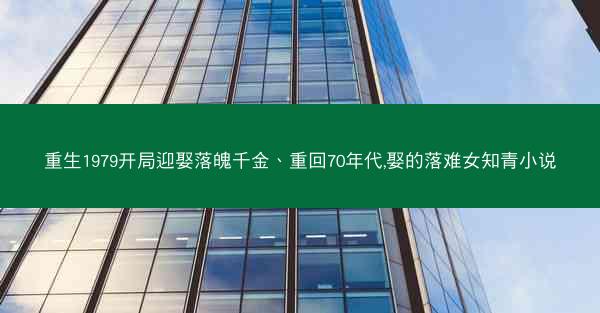 重生1979开局迎娶落魄千金、重回70年代,娶的落难女知青小说 重生1979开局迎娶落魄千金、重回70年代,娶的落难女知青小说
