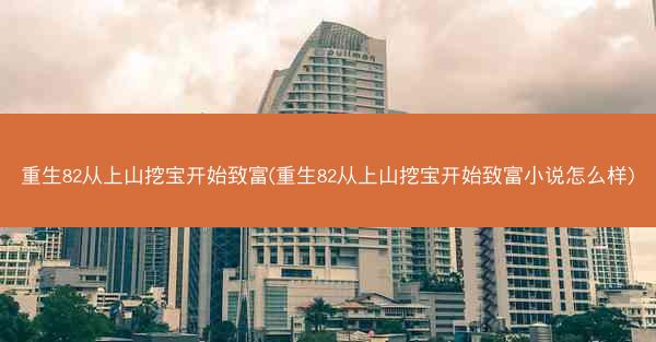 重生82从上山挖宝开始致富(重生82从上山挖宝开始致富小说怎么样) 重生82从上山挖宝开始致富(重生82从上山挖宝开始致富小说怎么样)