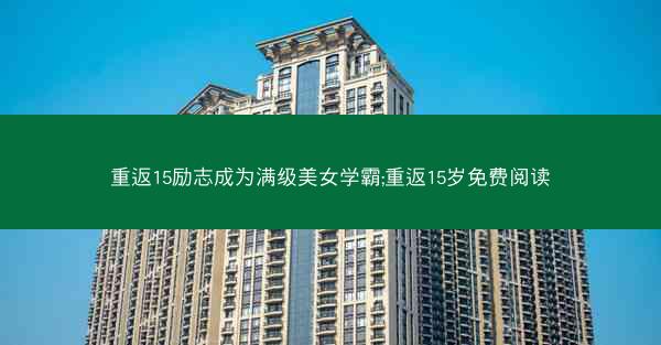 重返15励志成为满级美女学霸;重返15岁免费阅读