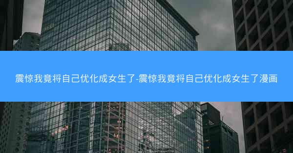 震惊我竟将自己优化成女生了-震惊我竟将自己优化成女生了漫画