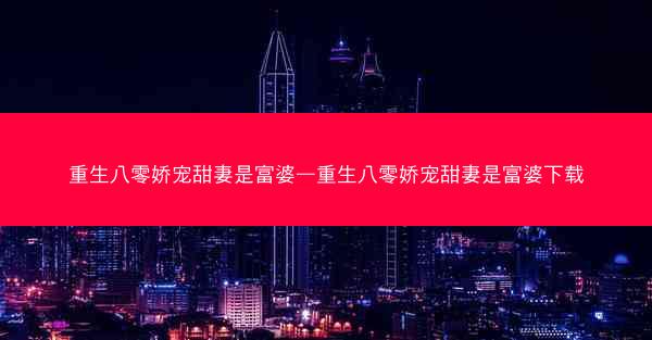 重生八零娇宠甜妻是富婆—重生八零娇宠甜妻是富婆下载