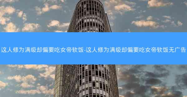 这人修为满级却偏要吃女帝软饭-这人修为满级却偏要吃女帝软饭无广告