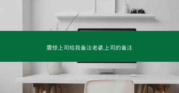 震惊上司给我备注老婆,上司的备注