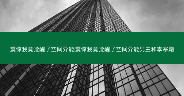 震惊我竟觉醒了空间异能;震惊我竟觉醒了空间异能男主和李寒霜 震惊我竟觉醒了空间异能;震惊我竟觉醒了空间异能男主和李寒霜