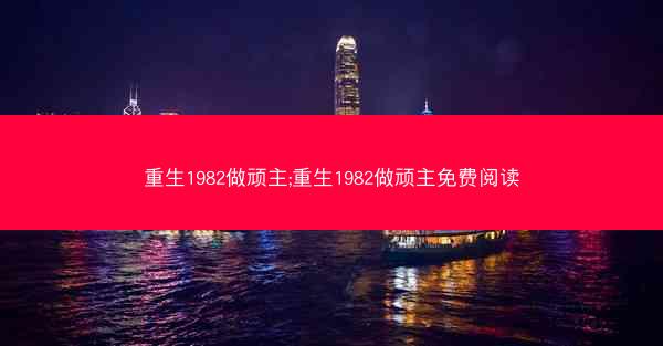 重生1982做顽主;重生1982做顽主免费阅读
