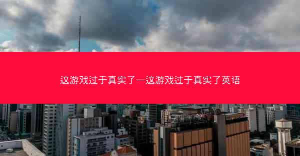 这游戏过于真实了—这游戏过于真实了英语 这游戏过于真实了—这游戏过于真实了英语