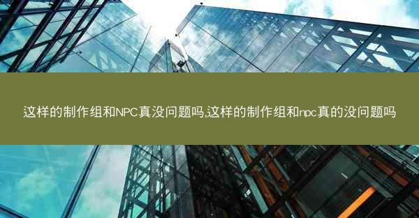 这样的制作组和NPC真没问题吗,这样的制作组和npc真的没问题吗