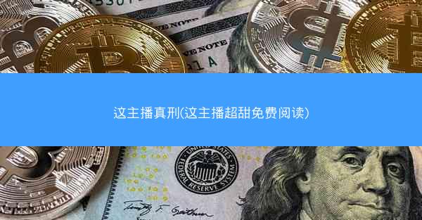 这主播真刑(这主播超甜免费阅读)