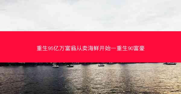 重生95亿万富翁从卖海鲜开始—重生90富豪 重生95亿万富翁从卖海鲜开始—重生90富豪