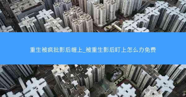 重生被疯批影后缠上_被重生影后盯上怎么办免费