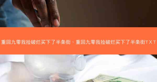 重回九零我捡破烂买下了半条街、重回九零我捡破烂买下了半条街TⅩT 重回九零我捡破烂买下了半条街、重回九零我捡破烂买下了半条街TⅩT