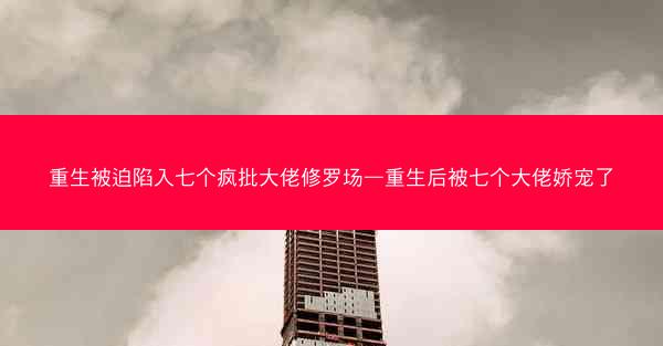 重生被迫陷入七个疯批大佬修罗场—重生后被七个大佬娇宠了 重生被迫陷入七个疯批大佬修罗场—重生后被七个大佬娇宠了