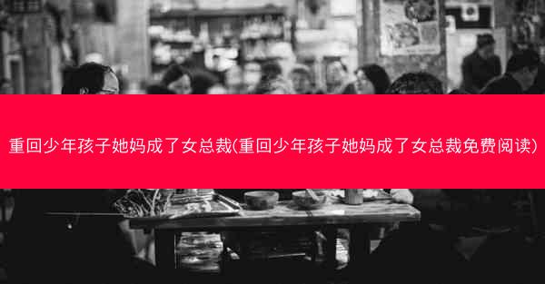 重回少年孩子她妈成了女总裁(重回少年孩子她妈成了女总裁免费阅读)