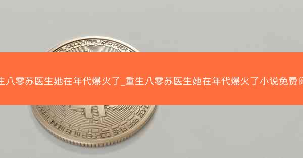 重生八零苏医生她在年代爆火了_重生八零苏医生她在年代爆火了小说免费阅读