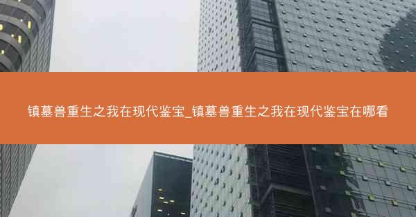 镇墓兽重生之我在现代鉴宝_镇墓兽重生之我在现代鉴宝在哪看 镇墓兽重生之我在现代鉴宝_镇墓兽重生之我在现代鉴宝在哪看