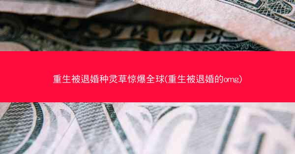 重生被退婚种灵草惊爆全球(重生被退婚的omg)