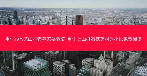 重生1979深山打猎养家娶老婆_重生上山打猎挖药材的小说免费阅读
