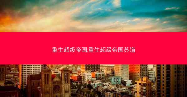 重生超级帝国;重生超级帝国苏道