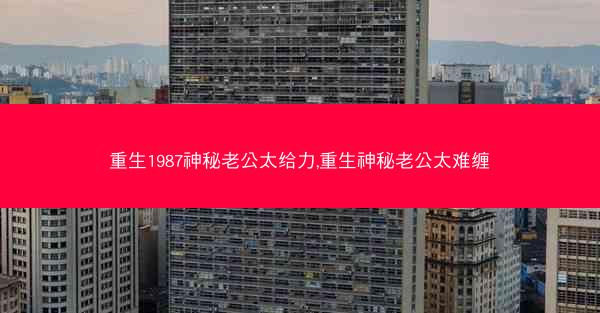 重生1987神秘老公太给力,重生神秘老公太难缠