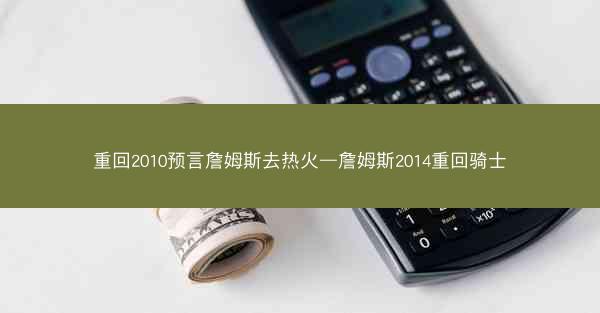 重回2010预言詹姆斯去热火—詹姆斯2014重回骑士