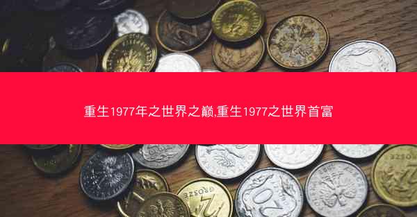 重生1977年之世界之巅,重生1977之世界首富 重生1977年之世界之巅,重生1977之世界首富