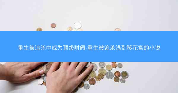 重生被追杀中成为顶级财阀-重生被追杀逃到移花宫的小说