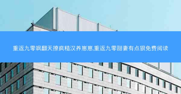 重返九零飒翻天撩疯糙汉养崽崽,重返九零甜妻有点狠免费阅读