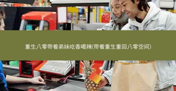 重生八零带着弟妹吃香喝辣(带着重生重回八零空间)